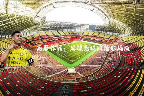 高原作战:足球竞技的隐形战场