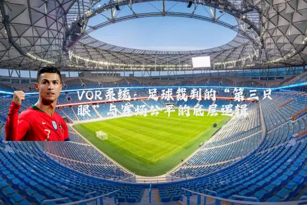 VOR系统：足球裁判的“第三只眼”与赛场公平的底层逻辑