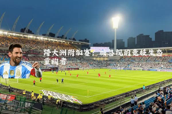 跨大洲附加赛：被忽视的竞技生态重构者