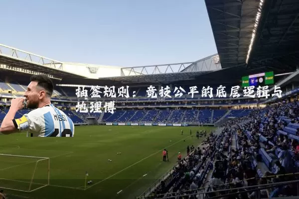 抽签规则:竞技公平的底层逻辑与地理博弈