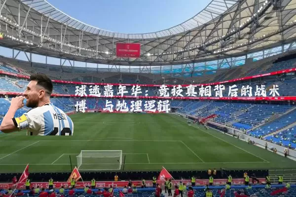 球迷嘉年华：竞技真相背后的战术博弈与地理逻辑