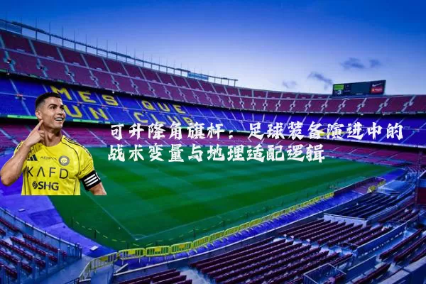 可升降角旗杆：足球装备演进中的战术变量与地理适配逻辑