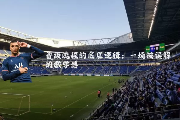 晋级流程的底层逻辑:一场被误解的数学博弈