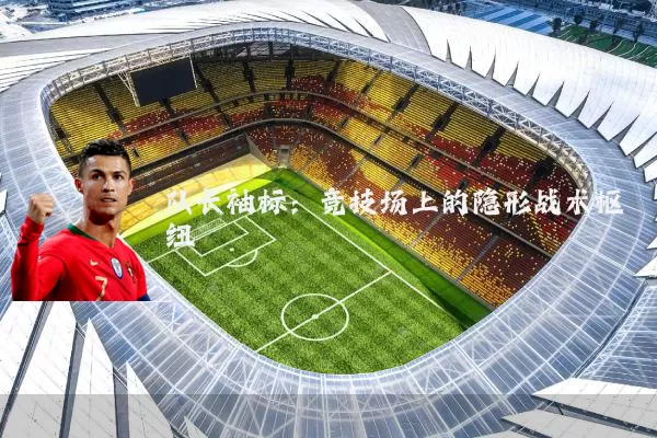队长袖标：竞技场上的隐形战术枢纽