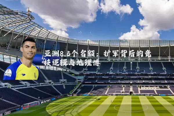 亚洲8.5个名额：扩军背后的竞技逻辑与地理博弈
