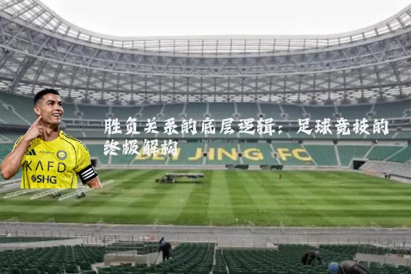 胜负关系的底层逻辑:足球竞技的终极解构