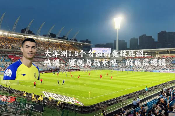 大洋洲1.5个名额的竞技真相：地理、赛制与战术博弈的底层逻辑