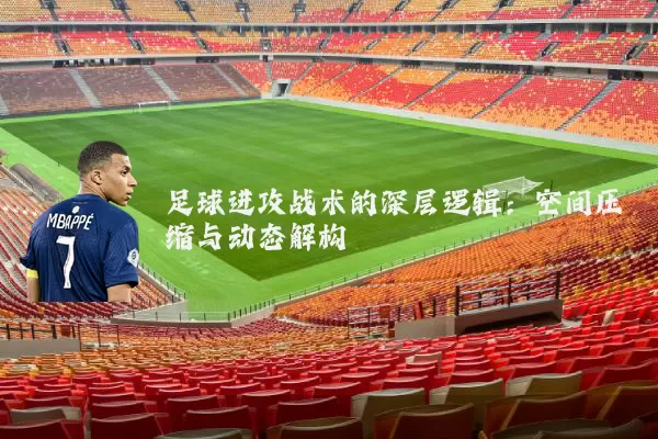 足球进攻战术的深层逻辑:空间压缩与动态解构
