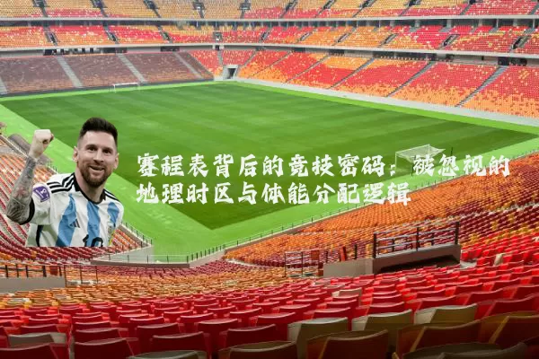 赛程表背后的竞技密码:被忽视的地理时区与体能分配逻辑