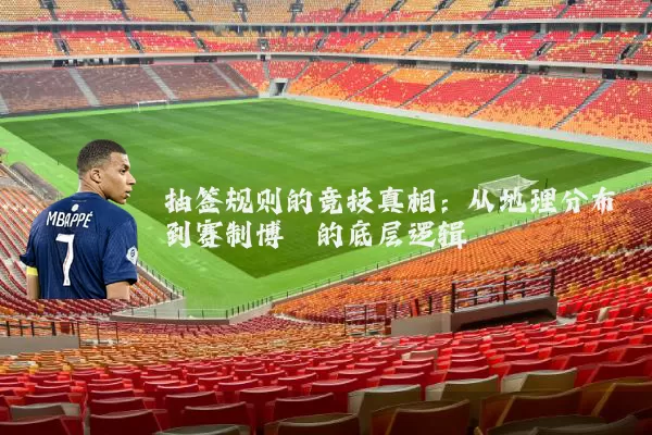 抽签规则的竞技真相：从地理分布到赛制博弈的底层逻辑