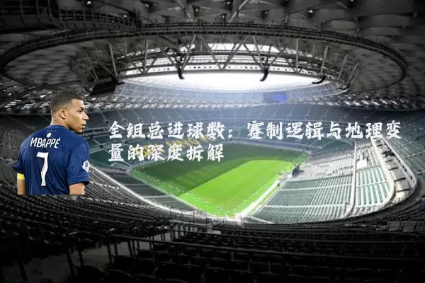 全组总进球数：赛制逻辑与地理变量的深度拆解