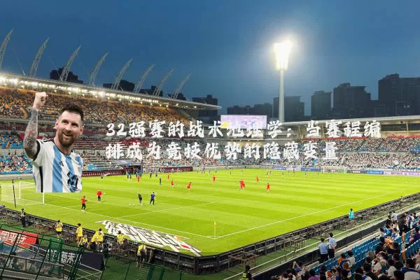 32强赛的战术地理学:当赛程编排成为竞技优势的隐藏变量